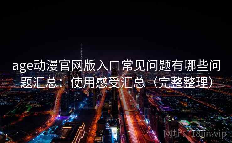 age动漫官网版入口常见问题有哪些问题汇总：使用感受汇总（完整整理）
