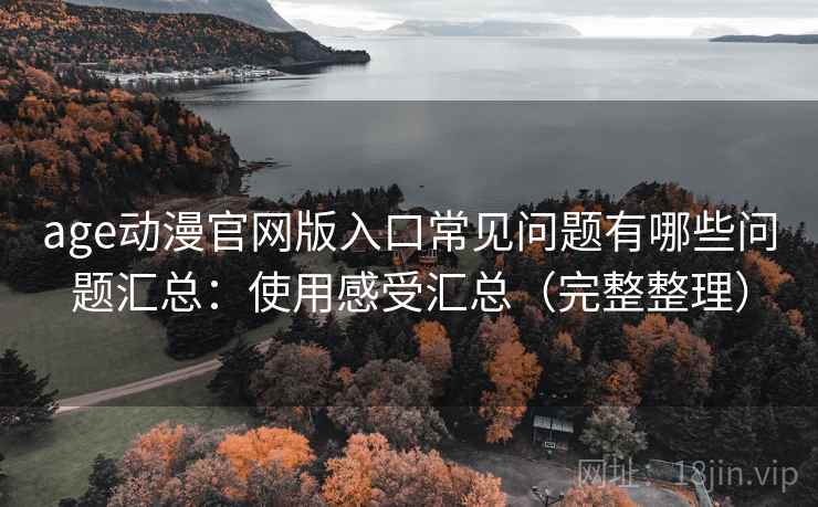 age动漫官网版入口常见问题有哪些问题汇总：使用感受汇总（完整整理）