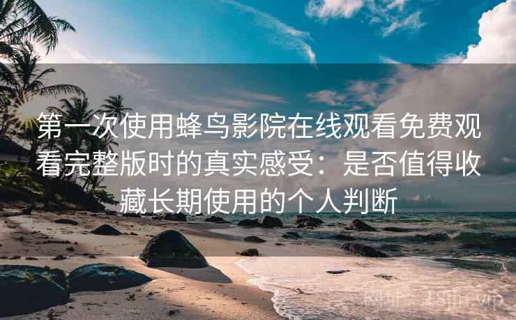 第一次使用蜂鸟影院在线观看免费观看完整版时的真实感受：是否值得收藏长期使用的个人判断