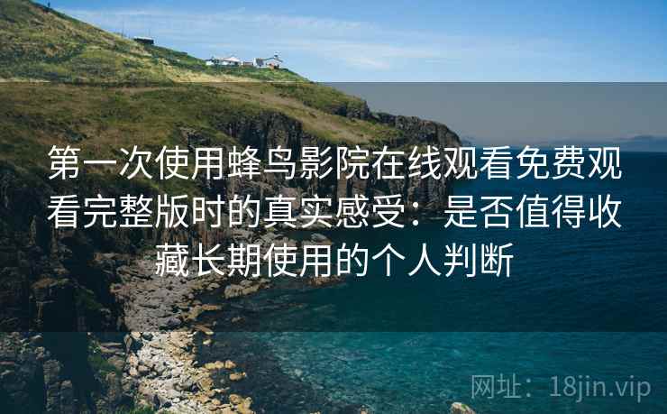 第一次使用蜂鸟影院在线观看免费观看完整版时的真实感受：是否值得收藏长期使用的个人判断