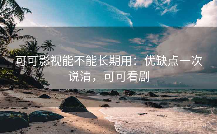 可可影视能不能长期用：优缺点一次说清，可可看剧