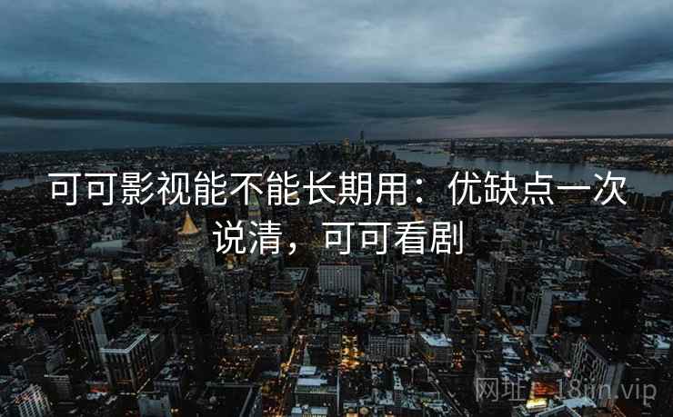 可可影视能不能长期用：优缺点一次说清，可可看剧