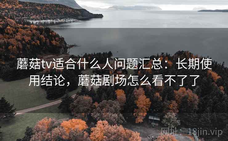 蘑菇tv适合什么人问题汇总：长期使用结论，蘑菇剧场怎么看不了了