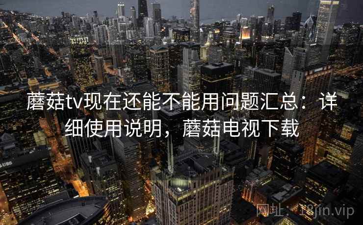 蘑菇tv现在还能不能用问题汇总：详细使用说明，蘑菇电视下载