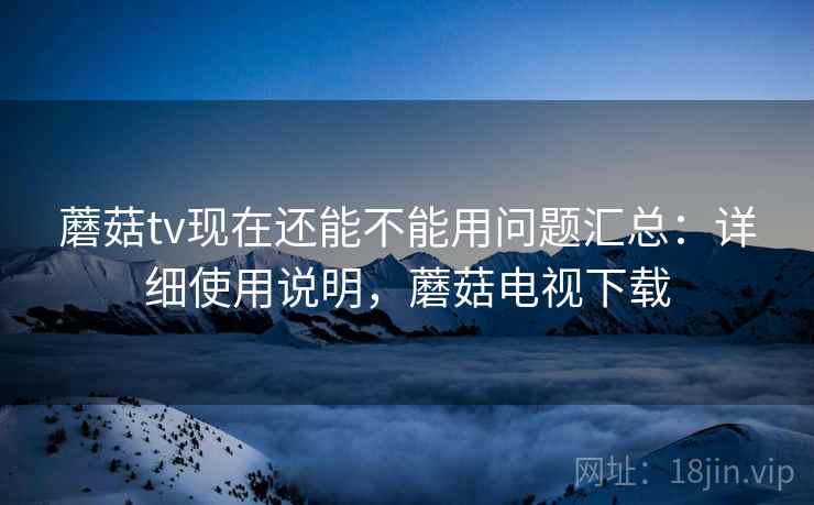 蘑菇tv现在还能不能用问题汇总：详细使用说明，蘑菇电视下载