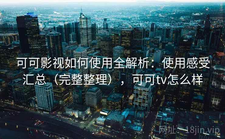 可可影视如何使用全解析：使用感受汇总（完整整理），可可tv怎么样