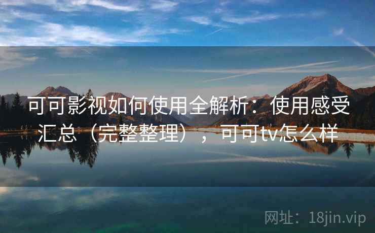 可可影视如何使用全解析：使用感受汇总（完整整理），可可tv怎么样