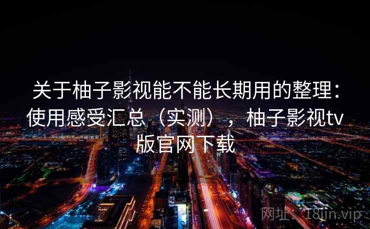 关于柚子影视能不能长期用的整理：使用感受汇总（实测），柚子影视tv版官网下载