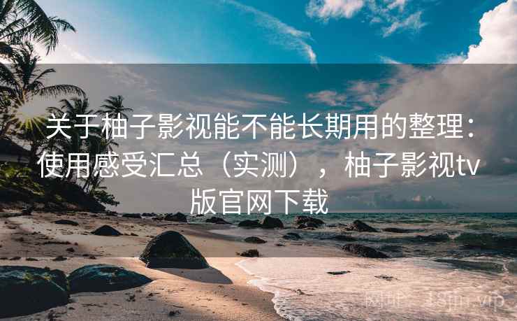 关于柚子影视能不能长期用的整理：使用感受汇总（实测），柚子影视tv版官网下载