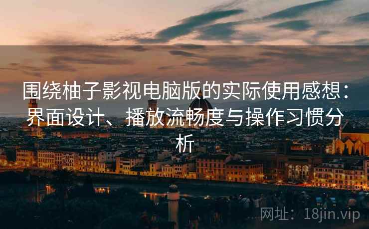 围绕柚子影视电脑版的实际使用感想：界面设计、播放流畅度与操作习惯分析