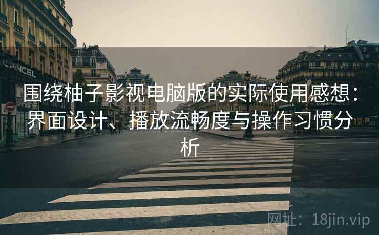 围绕柚子影视电脑版的实际使用感想：界面设计、播放流畅度与操作习惯分析