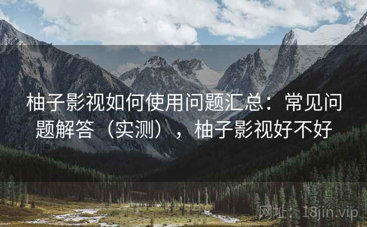 柚子影视如何使用问题汇总：常见问题解答（实测），柚子影视好不好