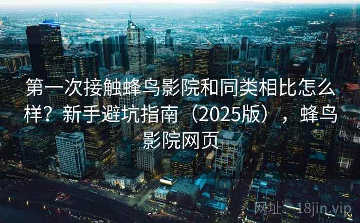 第一次接触蜂鸟影院和同类相比怎么样？新手避坑指南（2025版），蜂鸟影院网页