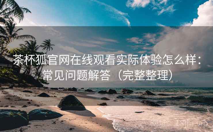 茶杯狐官网在线观看实际体验怎么样：常见问题解答（完整整理）