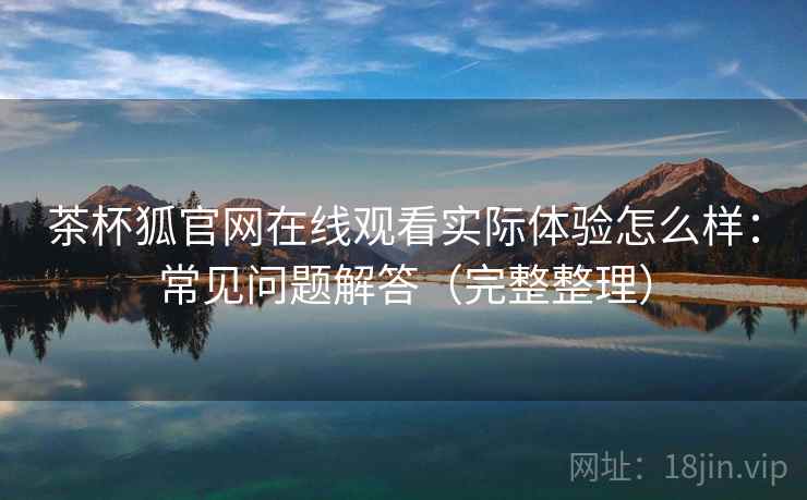 茶杯狐官网在线观看实际体验怎么样：常见问题解答（完整整理）