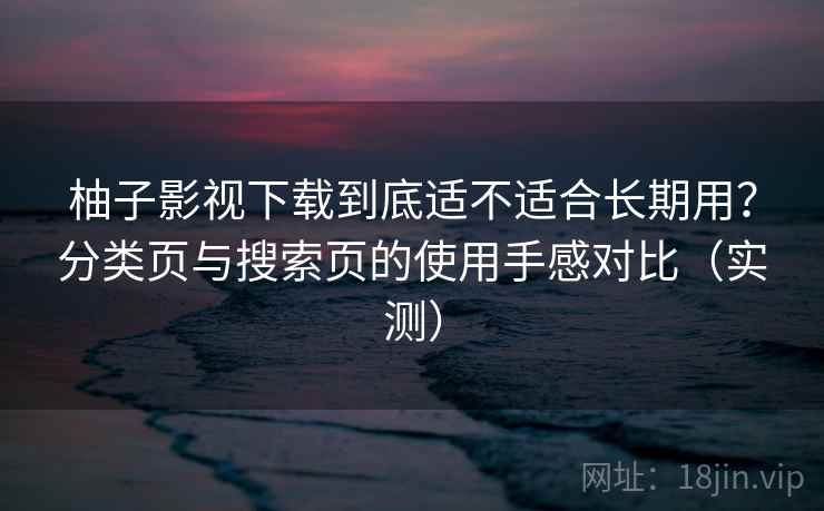 柚子影视下载到底适不适合长期用？分类页与搜索页的使用手感对比（实测）