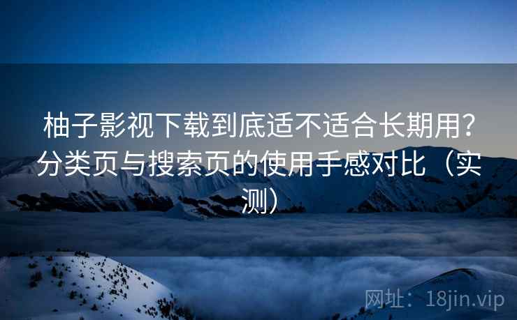 柚子影视下载到底适不适合长期用？分类页与搜索页的使用手感对比（实测）