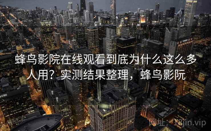 蜂鸟影院在线观看到底为什么这么多人用？实测结果整理，蜂鸟影阮