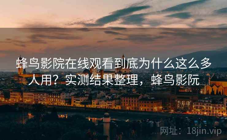 蜂鸟影院在线观看到底为什么这么多人用？实测结果整理，蜂鸟影阮