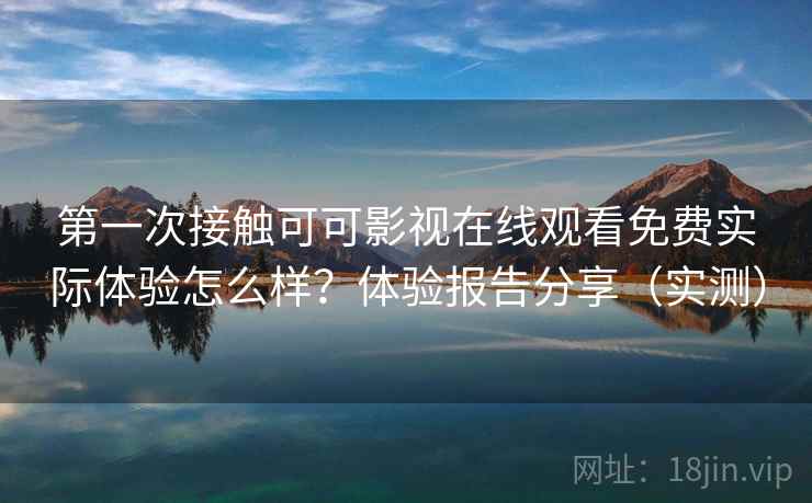 第一次接触可可影视在线观看免费实际体验怎么样？体验报告分享（实测）