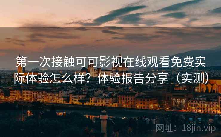 第一次接触可可影视在线观看免费实际体验怎么样？体验报告分享（实测）