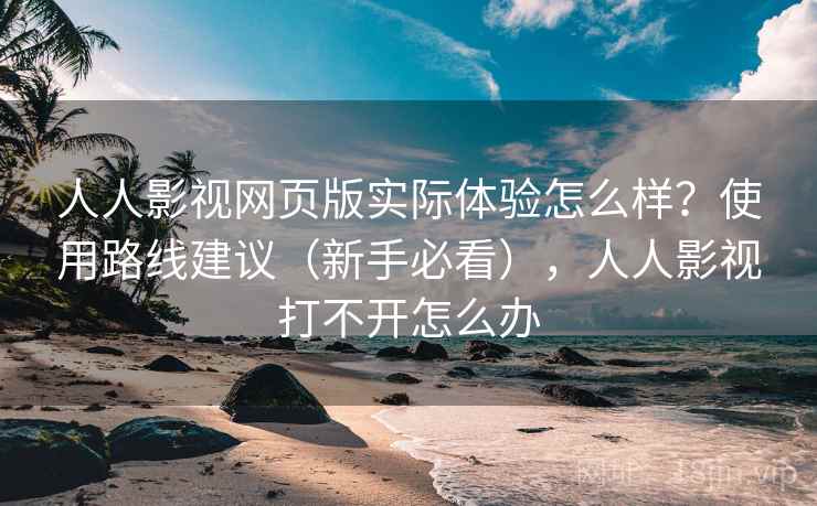 人人影视网页版实际体验怎么样？使用路线建议（新手必看），人人影视打不开怎么办