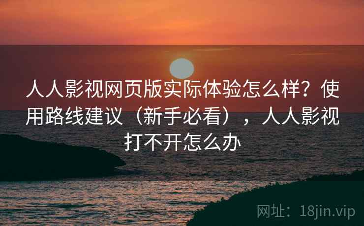 人人影视网页版实际体验怎么样？使用路线建议（新手必看），人人影视打不开怎么办