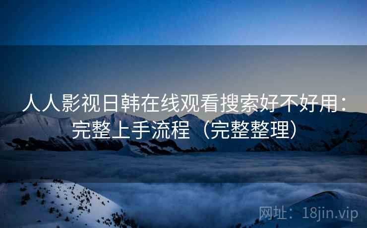 人人影视日韩在线观看搜索好不好用：完整上手流程（完整整理）