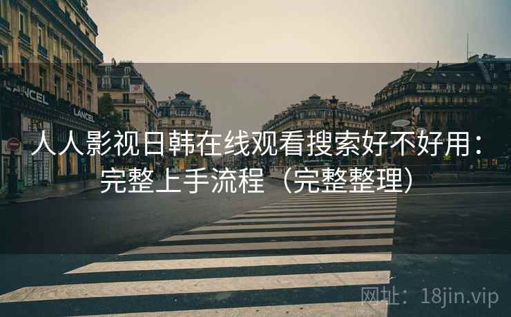 人人影视日韩在线观看搜索好不好用：完整上手流程（完整整理）