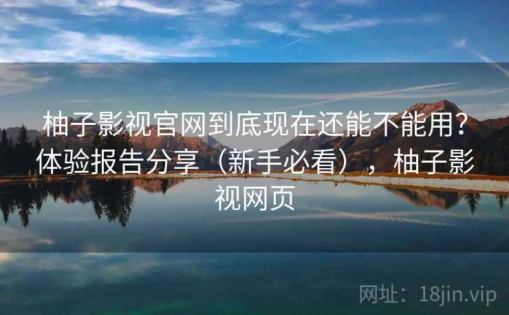 柚子影视官网到底现在还能不能用？体验报告分享（新手必看），柚子影视网页