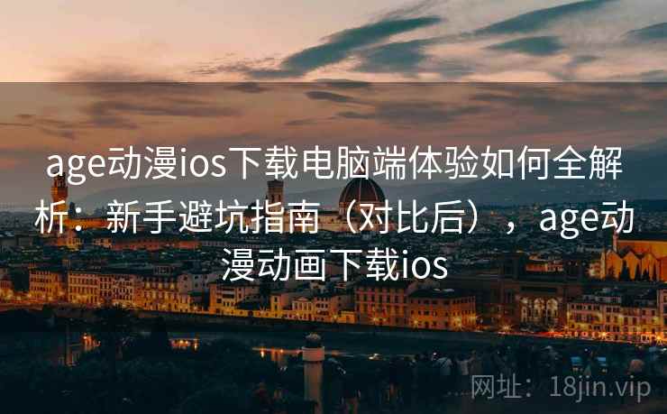 age动漫ios下载电脑端体验如何全解析：新手避坑指南（对比后），age动漫动画下载ios