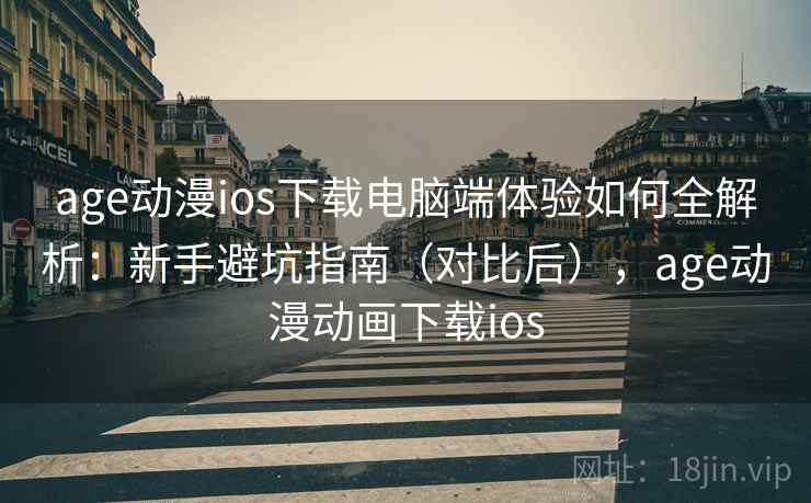 age动漫ios下载电脑端体验如何全解析：新手避坑指南（对比后），age动漫动画下载ios