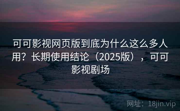可可影视网页版到底为什么这么多人用？长期使用结论（2025版），可可影视剧场