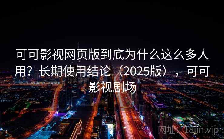 可可影视网页版到底为什么这么多人用？长期使用结论（2025版），可可影视剧场