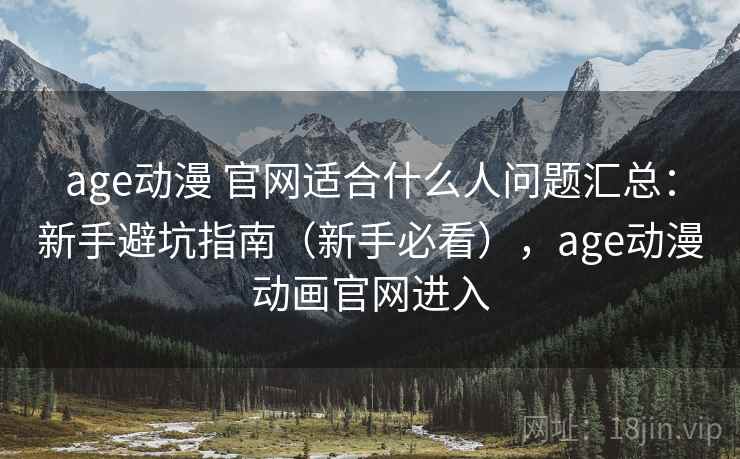 age动漫 官网适合什么人问题汇总：新手避坑指南（新手必看），age动漫动画官网进入