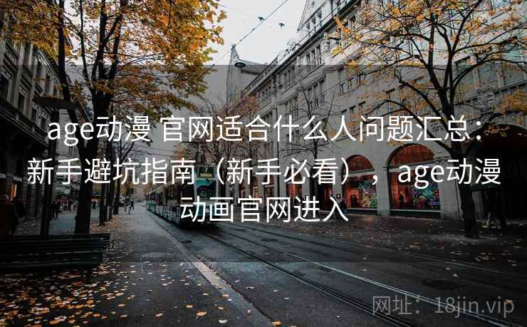 age动漫 官网适合什么人问题汇总：新手避坑指南（新手必看），age动漫动画官网进入