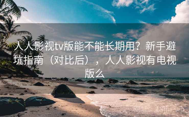 人人影视tv版能不能长期用？新手避坑指南（对比后），人人影视有电视版么