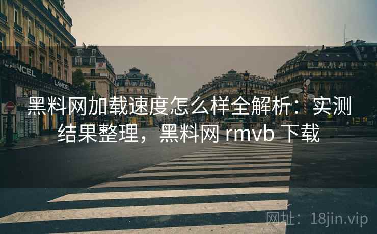 黑料网加载速度怎么样全解析：实测结果整理，黑料网 rmvb 下载