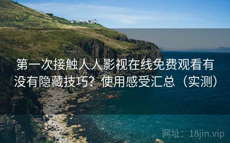 第一次接触人人影视在线免费观看有没有隐藏技巧？使用感受汇总（实测）