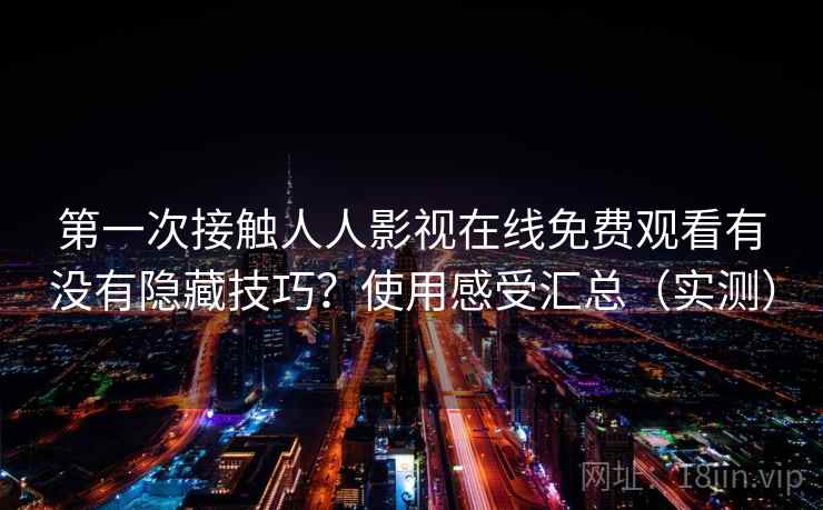 第一次接触人人影视在线免费观看有没有隐藏技巧？使用感受汇总（实测）