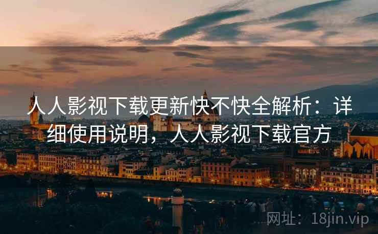 人人影视下载更新快不快全解析：详细使用说明，人人影视下载官方