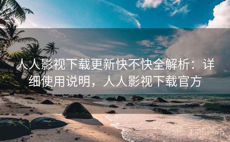 人人影视下载更新快不快全解析：详细使用说明，人人影视下载官方
