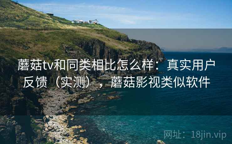 蘑菇tv和同类相比怎么样：真实用户反馈（实测），蘑菇影视类似软件