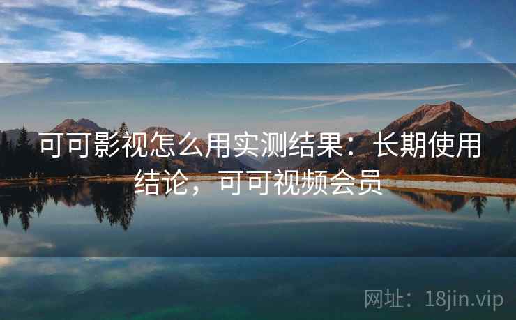 可可影视怎么用实测结果：长期使用结论，可可视频会员