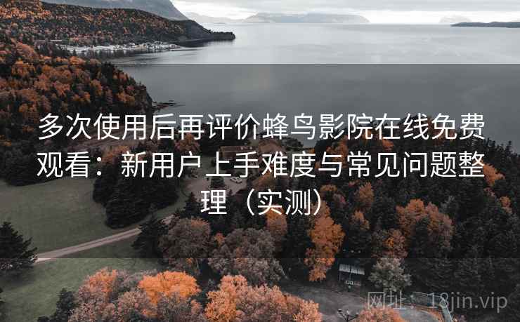 多次使用后再评价蜂鸟影院在线免费观看：新用户上手难度与常见问题整理（实测）