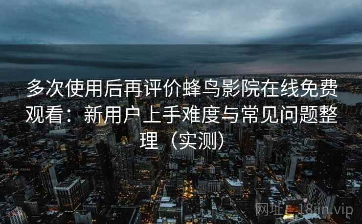 多次使用后再评价蜂鸟影院在线免费观看：新用户上手难度与常见问题整理（实测）