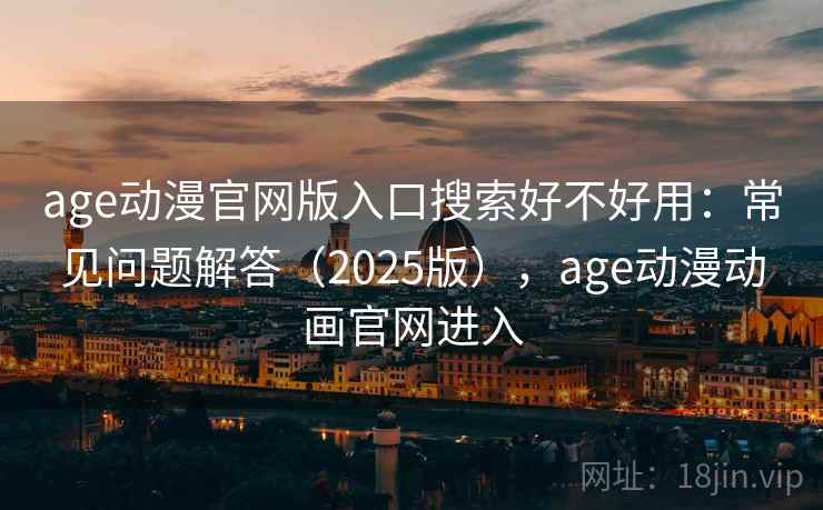 age动漫官网版入口搜索好不好用：常见问题解答（2025版），age动漫动画官网进入