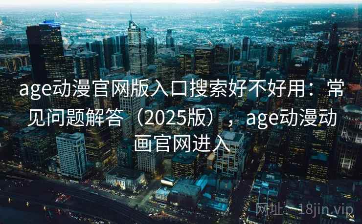 age动漫官网版入口搜索好不好用：常见问题解答（2025版），age动漫动画官网进入