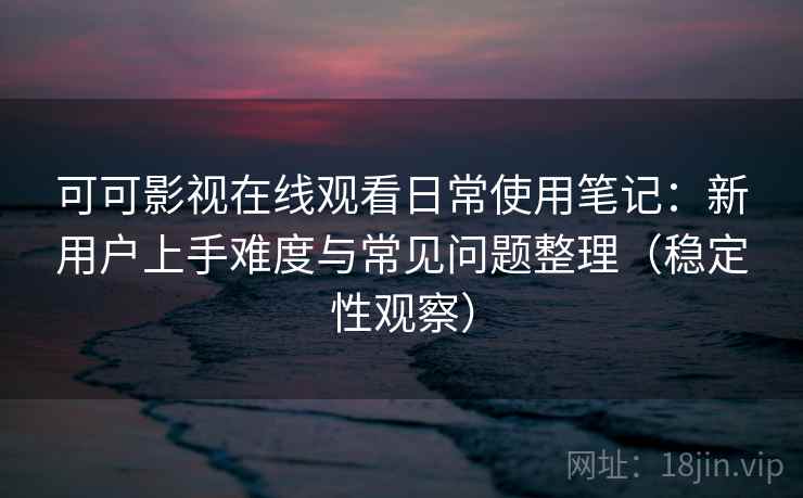 可可影视在线观看日常使用笔记：新用户上手难度与常见问题整理（稳定性观察）