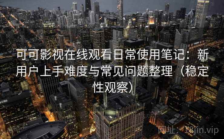 可可影视在线观看日常使用笔记：新用户上手难度与常见问题整理（稳定性观察）
